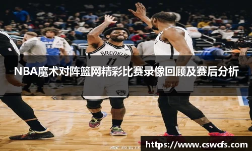 NBA魔术对阵篮网精彩比赛录像回顾及赛后分析